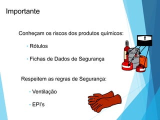 Conheçam os riscos dos produtos químicos:
• Rótulos
• Fichas de Dados de Segurança
Respeitem as regras de Segurança:
• Ventilação
• EPI’s
Importante
 
