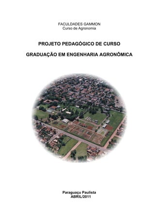 FACULDADES GAMMON
Curso de Agronomia
PROJETO PEDAGÓGICO DE CURSO
GRADUAÇÃO EM ENGENHARIA AGRONÔMICA
Paraguaçu Paulista
ABRIL/2011
 