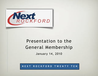 Presentation to the
  General Membership
            January 14, 2010



N E X T   R O C K F O R D   T W E N T Y   T E N
 