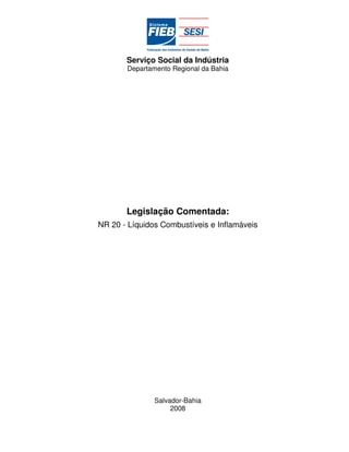 Serviço Social da Indústria
       Departamento Regional da Bahia




       Legislação Comentada:
NR 20 - Líquidos Combustíveis e Inflamáveis




               Salvador-Bahia
                    2008
 