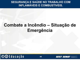 44
Combate a Incêndio – Situação de
Emergência
SEGURANÇA E SAÚDE NO TRABALHO COM
INFLAMÁVEIS E COMBUSTIVEIS.
 