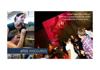 Soltar fogos de artifícios
Permitir a superlotação da boate
Imprudências e muito mais...
ATOS INSEGUROSATOS INSEGUROS
 