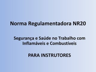 Norma Regulamentadora NR20
Segurança e Saúde no Trabalho com
Inflamáveis e Combustíveis
PARA INSTRUTORES
 