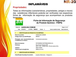 INFLAMÁVEIS
Propriedades:
Todas as informações (características, propriedades, perigos e riscos)
das substâncias inflamáveis poderão ser verificadas nas respectivas
fichas de informação de segurança que acompanham os produtos
fornecidos.
 