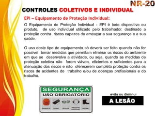 CONTROLES COLETIVOS E INDIVIDUAL
EPI – Equipamento de Proteção Individual:
O Equipamento de Proteção Individual - EPI é todo dispositivo ou
produto, de uso individual utilizado pelo trabalhador, destinado a
proteção contra riscos capazes de ameaçar a sua segurança e a sua
saúde.
O uso deste tipo de equipamento só deverá ser feito quando não for
possível tomar medidas que permitam eliminar os riscos do ambiente
em que se desenvolve a atividade, ou seja, quando as medidas de
proteção coletiva não forem viáveis, eficientes e suficientes para a
atenuação dos riscos e não oferecerem completa proteção contra os
riscos de acidentes do trabalho e/ou de doenças profissionais e do
trabalho.
 