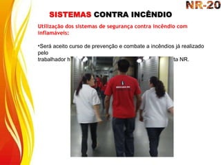 SISTEMAS CONTRA INCÊNDIO
Utilização dos sistemas de segurança contra incêndio com
inflamáveis:
•Será aceito curso de prevenção e combate a incêndios já realizado
pelo
trabalhador há até dois anos da data de publicação desta NR.
 