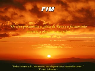 FIMFIM
“Os céus proclamam a glória de Deus e o firmamento
anuncia a obra das suas mãos.”
(Salmos 19:1)
"Todos vivemos sob o mesmo céu, mas ninguém tem o mesmo horizonte! "
( Konrad Adenauer )
 