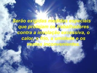 Serão exigidas medidas especiais
que protejam os trabalhadores
contra a insolação excessiva, o
calor, o frio, a umidade e os
ventos inconvenientes.
 