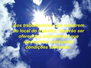 Aos trabalhadores que residirem
no local do trabalho, deverão ser
oferecidos alojamentos que
apresentem adequadas
condições sanitárias.
 