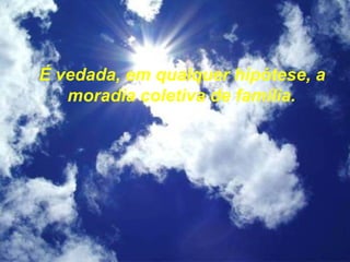 É vedada, em qualquer hipótese, a
moradia coletiva de família.
 