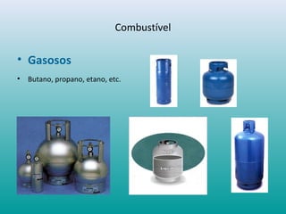 • Gasosos
• Butano, propano, etano, etc.
Combustível
 