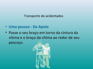 Transporte de acidentados
• Uma pessoa - De Apoio
• Passe o seu braço em torno da cintura da
vítima e o braço da vítima ao redor de seu
pescoço.
 