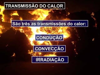 TRANSMISSÃO DO CALOR
São três as transmissões do calor:São três as transmissões do calor:
CONDUÇÃOCONDUÇÃO
CONVECÇÃOCONVECÇÃO
IRRADIAÇÃOIRRADIAÇÃO
 