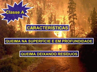 Classe AClasse A
CARACTERÍSTICAS
QUEIMA NA SUPERFÍCIE E EM PROFUNDIDADEQUEIMA NA SUPERFÍCIE E EM PROFUNDIDADE
QUEIMA DEIXANDO RESÍDUOSQUEIMA DEIXANDO RESÍDUOS
 
