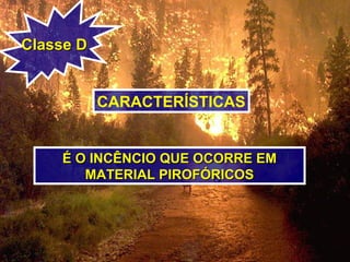 Classe DClasse D
CARACTERÍSTICAS
É O INCÊNCIO QUE OCORRE EMÉ O INCÊNCIO QUE OCORRE EM
MATERIAL PIROFÓRICOSMATERIAL PIROFÓRICOS
 