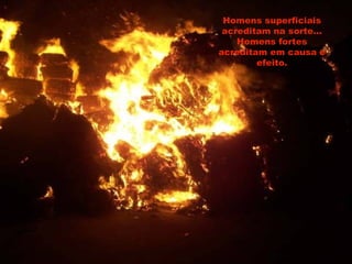 Homens superficiais
acreditam na sorte...
Homens fortes
acreditam em causa e
efeito.
 