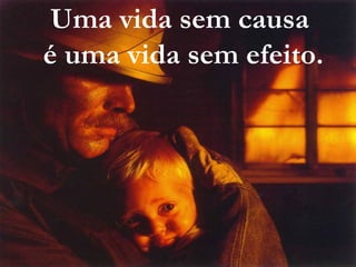 Uma vida sem causa
é uma vida sem efeito.
 