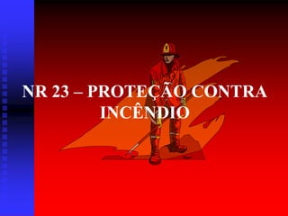NR 23 – PROTEÇÃO CONTRA
INCÊNDIO
 