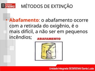MÉTODOS DE EXTINÇÃO
• Abafamento: o abafamento ocorre
com a retirada do oxigênio, é o
mais difícil, a não ser em pequenos
incêndios;
 