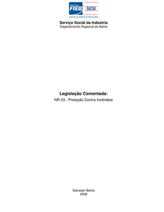 Serviço Social da Indústria
   Departamento Regional da Bahia




  Legislação Comentada:
NR 23 - Proteção Contra Incêndios




           Salvador-Bahia
                2008
 