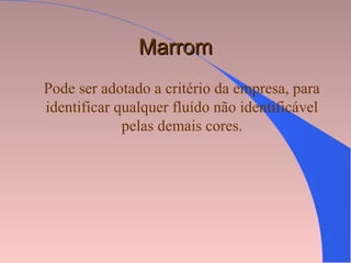 MarromMarrom
Pode ser adotado a critério da empresa, para
identificar qualquer fluído não identificável
pelas demais cores.
 
