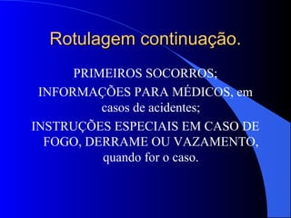 Rotulagem continuação.Rotulagem continuação.
PRIMEIROS SOCORROS;
INFORMAÇÕES PARA MÉDICOS, em
casos de acidentes;
INSTRUÇÕES ESPECIAIS EM CASO DE
FOGO, DERRAME OU VAZAMENTO,
quando for o caso.
 