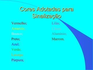 Cores Adotadas paraCores Adotadas para
SinalizaçãoSinalização
Vermelho;
Amarelo;
Branco;
Preto;
Azul;
Verde;
Laranja;
Púrpura;
Lilás;
Cinza;
Alumínio;
Marrom.
 
