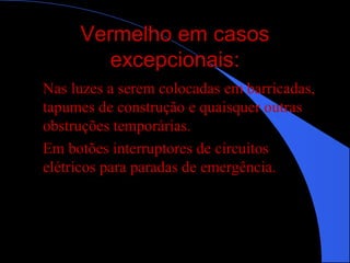 Vermelho em casosVermelho em casos
excepcionais:excepcionais:
Nas luzes a serem colocadas em barricadas,
tapumes de construção e quaisquer outras
obstruções temporárias.
Em botões interruptores de circuitos
elétricos para paradas de emergência.
 