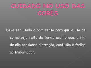 Deve ser usado o bom senso para que o uso de
cores seja feito de forma equilibrada, a fim
de não ocasionar distração, confusão e fadiga
ao trabalhador.
 