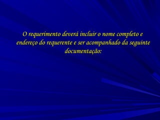 O requerimento deverá incluir o nome completo eO requerimento deverá incluir o nome completo e
endereço do requerente e ser acompanhado da seguinteendereço do requerente e ser acompanhado da seguinte
documentação:documentação:
 