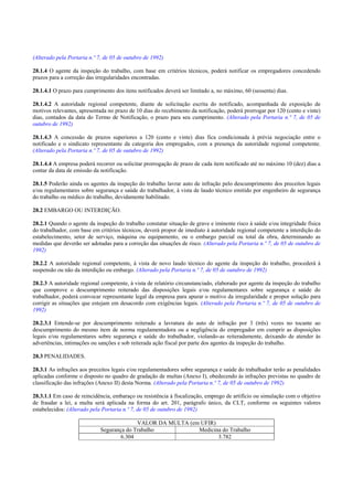 (Alterado pela Portaria n.º 7, de 05 de outubro de 1992)

28.1.4 O agente da inspeção do trabalho, com base em critérios técnicos, poderá notificar os empregadores concedendo
prazos para a correção das irregularidades encontradas.

28.1.4.1 O prazo para cumprimento dos itens notificados deverá ser limitado a, no máximo, 60 (sessenta) dias.

28.1.4.2 A autoridade regional competente, diante de solicitação escrita do notificado, acompanhada de exposição de
motivos relevantes, apresentada no prazo de 10 dias do recebimento da notificação, poderá prorrogar por 120 (cento e vinte)
dias, contados da data do Termo de Notificação, o prazo para seu cumprimento. (Alterado pela Portaria n.º 7, de 05 de
outubro de 1992)

28.1.4.3 A concessão de prazos superiores a 120 (cento e vinte) dias fica condicionada à prévia negociação entre o
notificado e o sindicato representante da categoria dos empregados, com a presença da autoridade regional competente.
(Alterado pela Portaria n.º 7, de 05 de outubro de 1992)

28.1.4.4 A empresa poderá recorrer ou solicitar prorrogação de prazo de cada item notificado até no máximo 10 (dez) dias a
contar da data de emissão da notificação.

28.1.5 Poderão ainda os agentes da inspeção do trabalho lavrar auto de infração pelo descumprimento dos preceitos legais
e/ou regulamentares sobre segurança e saúde do trabalhador, à vista de laudo técnico emitido por engenheiro de segurança
do trabalho ou médico do trabalho, devidamente habilitado.

28.2 EMBARGO OU INTERDIÇÃO.

28.2.1 Quando o agente da inspeção do trabalho constatar situação de grave e iminente risco à saúde e/ou integridade física
do trabalhador, com base em critérios técnicos, deverá propor de imediato à autoridade regional competente a interdição do
estabelecimento, setor de serviço, máquina ou equipamento, ou o embargo parcial ou total da obra, determinando as
medidas que deverão ser adotadas para a correção das situações de risco. (Alterado pela Portaria n.º 7, de 05 de outubro de
1992)

28.2.2 A autoridade regional competente, à vista de novo laudo técnico do agente da inspeção do trabalho, procederá à
suspensão ou não da interdição ou embargo. (Alterado pela Portaria n.º 7, de 05 de outubro de 1992)

28.2.3 A autoridade regional competente, à vista de relatório circunstanciado, elaborado por agente da inspeção do trabalho
que comprove o descumprimento reiterado das disposições legais e/ou regulamentares sobre segurança e saúde do
trabalhador, poderá convocar representante legal da empresa para apurar o motivo da irregularidade e propor solução para
corrigir as situações que estejam em desacordo com exigências legais. (Alterado pela Portaria n.º 7, de 05 de outubro de
1992)

28.2.3.1 Entende-se por descumprimento reiterado a lavratura do auto de infração por 3 (três) vezes no tocante ao
descumprimento do mesmo item de norma regulamentadora ou a negligência do empregador em cumprir as disposições
legais e/ou regulamentares sobre segurança e saúde do trabalhador, violando-as reiteradamente, deixando de atender às
advertências, intimações ou sanções e sob reiterada ação fiscal por parte dos agentes da inspeção do trabalho.

28.3 PENALIDADES.

28.3.1 As infrações aos preceitos legais e/ou regulamentadores sobre segurança e saúde do trabalhador terão as penalidades
aplicadas conforme o disposto no quadro de gradação de multas (Anexo I), obedecendo às infrações previstas no quadro de
classificação das infrações (Anexo II) desta Norma. (Alterado pela Portaria n.º 7, de 05 de outubro de 1992)

28.3.1.1 Em caso de reincidência, embaraço ou resistência à fiscalização, emprego de artifício ou simulação com o objetivo
de fraudar a lei, a multa será aplicada na forma do art. 201, parágrafo único, da CLT, conforme os seguintes valores
estabelecidos: (Alterado pela Portaria n.º 7, de 05 de outubro de 1992)

                                           VALOR DA MULTA (em UFIR)
                             Segurança do Trabalho           Medicina do Trabalho
                                     6.304                          3.782
 