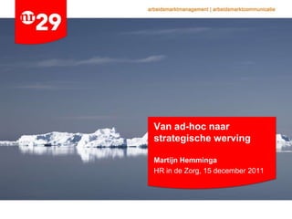 Van ad-hoc naar
strategische werving

Martijn Hemminga
HR in de Zorg, 15 december 2011
 