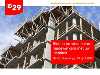 Binden en vinden van
medewerkers met uw
identiteit
Martijn Hemminga, 23 april 2012
 