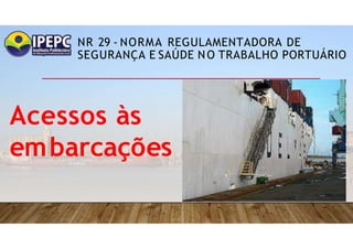 NR 29 - NORMA REGULAMENTADORA DE
SEGURANÇA E SAÚDE NO TRABALHO PORTUÁRIO
Acessos às
embarcações
 