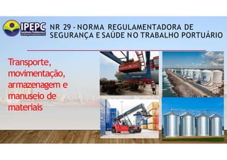 NR 29 - NORMA REGULAMENTADORA DE
SEGURANÇA E SAÚDE NO TRABALHO PORTUÁRIO
Transporte,
movimentação,
armazenagem e
manuseio de
materiais
 