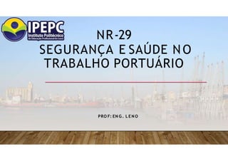 NR-29
SEGURANÇA E SAÚDE N O
TRABALHO PORTUÁRIO
PRO F: EN G . L E N O
 