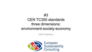 #3
   CEN TC350 standards
      three dimensions:
environment-society-economy
         Chris Hamans
 