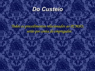 Do CusteioDo Custeio
Todos os procedimentos relacionados ao PCMSO,Todos os procedimentos relacionados ao PCMSO,
serão por conta do empregador.serão por conta do empregador.
 