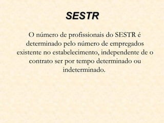 SESTRSESTR
O número de profissionais do SESTR é
determinado pelo número de empregados
existente no estabelecimento, independente de o
contrato ser por tempo determinado ou
indeterminado.
 