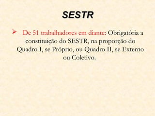 SESTRSESTR
 De 51 trabalhadores em diante: Obrigatória a
constituição do SESTR, na proporção do
Quadro I, se Próprio, ou Quadro II, se Externo
ou Coletivo.
 