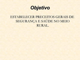 ObjetivoObjetivo
ESTABELECER PRECEITOS GERAIS DEESTABELECER PRECEITOS GERAIS DE
SEGURANÇA E SAÚDE NO MEIOSEGURANÇA E SAÚDE NO MEIO
RURAL.RURAL.
 