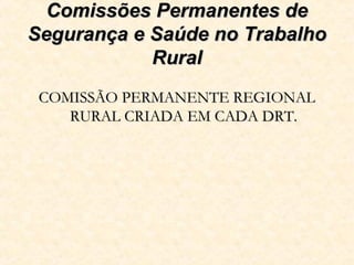 Comissões Permanentes deComissões Permanentes de
Segurança e Saúde no TrabalhoSegurança e Saúde no Trabalho
RuralRural
COMISSÃO PERMANENTE REGIONALCOMISSÃO PERMANENTE REGIONAL
RURAL CRIADA EM CADA DRT.RURAL CRIADA EM CADA DRT.
 