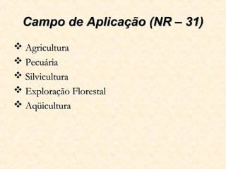Campo de Aplicação (NR – 31)Campo de Aplicação (NR – 31)
 AgriculturaAgricultura
 PecuáriaPecuária
 SilviculturaSilvicu...