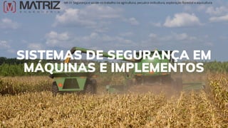 SISTEMAS DE SEGURANÇA EM
MÁQUINAS E IMPLEMENTOS
NR-31 Segurança e saúde no trabalho na agricultura, pecuária sivilcultura, exploração florestal e aquicultura
 