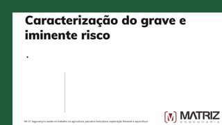 Caracterização do grave e
iminente risco
NR-31 Segurança e saúde no trabalho na agricultura, pecuária sivilcultura, exploração florestal e aquicultura
 
