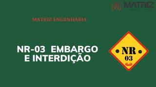 NR-03 EMBARGO
E INTERDIÇÃO
MATRIZ ENGENHARIA
 