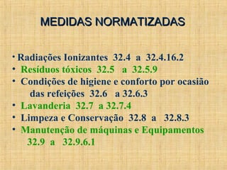 MEDIDAS NORMATIZADASMEDIDAS NORMATIZADAS
• Radiações Ionizantes 32.4 a 32.4.16.2
• Resíduos tóxicos 32.5 a 32.5.9
• Condições de higiene e conforto por ocasião
das refeições 32.6 a 32.6.3
• Lavanderia 32.7 a 32.7.4
• Limpeza e Conservação 32.8 a 32.8.3
• Manutenção de máquinas e Equipamentos
32.9 a 32.9.6.1
 