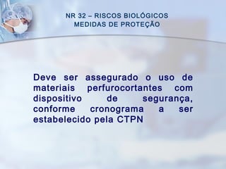 NR 32 – RISCOS BIOLÓGICOS
MEDIDAS DE PROTEÇÃO
Deve ser assegurado o uso de
materiais perfurocortantes com
dispositivo de segurança,
conforme cronograma a ser
estabelecido pela CTPN
 