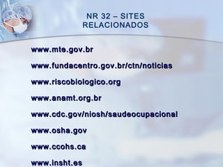 NR 32 – SITES
RELACIONADOS
www.www.mtemte.gov..gov.brbr
www.www.fundacentrofundacentro.gov..gov.br/ctn/noticiasbr/ctn/noticias
www.www.riscobiologicoriscobiologico .org.org
www.www.anamtanamt.org..org.brbr
www.www.cdccdc..gov/niosh/saudeocupacionalgov/niosh/saudeocupacional
www.www.oshaosha.gov.gov
www.www.ccohsccohs..caca
www.insht.eswww.insht.es
 