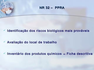 NR 32 – PPRANR 32 – PPRA
 Identificação dos riscos biológicos mais prováveis
 Avaliação do local de trabalho
 Inventário dos produtos químicos ⇒ Ficha descritiva
 